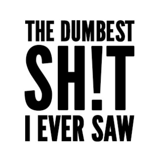 The Dumbest Sh!t I Ever Saw