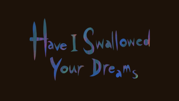 Have I Swallowed Your Dreams